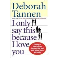 I Only Say This Because I Love You Talking to Your Parents, Partner, Sibs, and Kids When You're All