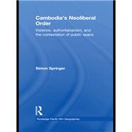 Cambodia's Neoliberal Order: Violence, Authoritarianism, and the Contestation of Public Space
