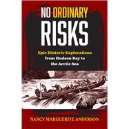 No Ordinary Risks Epic Historic Explorations from Hudson Bay to the Arctic Sea