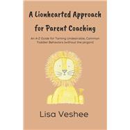 A Lionhearted Approach For Parent Coaching An A-Z Guide for Taming Undesirable, Common Toddler Behav