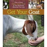 Get Your Goat How to Keep Happy, Healthy Goats in Your Backyard, Wherever You Live