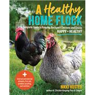 A Healthy Home Flock A Complete Guide to Keeping Backyard Chickens and Chicks Happy and Healthy