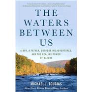 The Waters Between Us A Boy, A Father, Outdoor Misadventures and the Healing Power of Nature