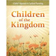 Children of the Kingdom A Baha'i Approach to Spiritual Parenting