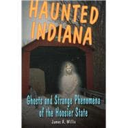 Haunted Indiana Ghosts and Strange Phenomena of the Hoosier State