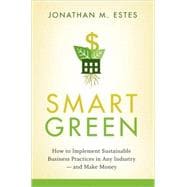 Smart Green How to Implement Sustainable Business Practices in Any Industry - and Make Money