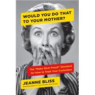 Would You Do That to Your Mother? The Make Mom Proud Standard for How to Treat Your Customers