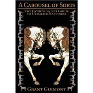 A Carousel of Sorts: The Cynic's Secret Guide to Ultimate Happiness