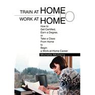 Train at Home to Work at Home : How to Get Certified, Earn a Degree, or Take a Class from Home to Be