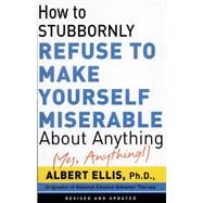 How to Stubbornly Refuse to Make Yourself Miserable About Anything--Yes, Anything!