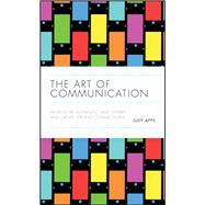 The Art of Communication How to be Authentic, Lead Others, and Create Strong Connections