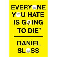 Everyone You Hate Is Going to Die And Other Comforting Thoughts on Family, Friends, Sex, Love, and M