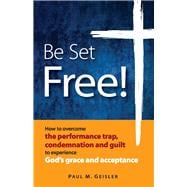 Be Set Free! How to overcome the performance trap, condemnation and guilt to experience God's grace
