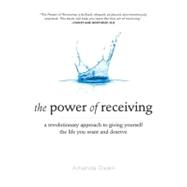 The Power of Receiving A Revolutionary Approach to Giving Yourself the Life You Want and Deserve