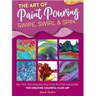 The Art of Paint Pouring: Swipe, Swirl & Spin 50+ tips, techniques, and step-by-step exercises for c