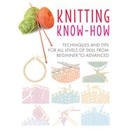 Knitting Know-How: Techniques and Tips for all Levels of Skill from Beginner to Advanced