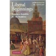 Liberal Beginnings: Making a Republic for the Moderns