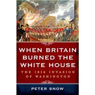 When Britain Burned the White House The 1814 Invasion of Washington