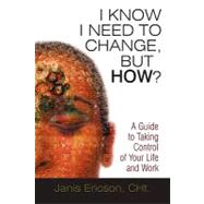 I Know I Need to Change, but How?: A Guide to Taking Control of Your Life and Work