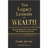 Ten Legacy Lessons of Wealth What the Wealthy Teach Their Children That the Masses Don't Know