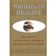 Visionary Selling How to Get to Top Executives and How to Sell Them When You're There