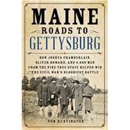 Maine Roads to Gettysburg How Joshua Chamberlain, Oliver Howard, and 4,000 Men from the Pine Tree St