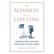 The Mission of a Lifetime Lessons from the Men Who Went to the Moon