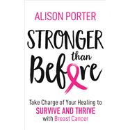 Stronger Than Before Take Charge of Your Healing to Survive and Thrive with Breast Cancer