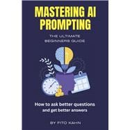 Mastering AI Prompting How to Ask Better Questions and Get Better Answers