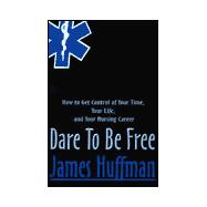 Dare to Be Free : How to Get Control of Your Time, Your Life, and Your Nursing Career