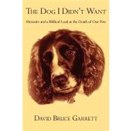 The Dog I Didn't Want: Memoirs and a Biblical Look at the Death of Our Pets