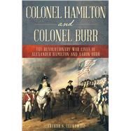 Colonel Hamilton and Colonel Burr The Revolutionary War Lives of Alexander Hamilton and Aaron Burr