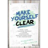 Make Yourself Clear How to Use a Teaching Mindset to Listen, Understand, Explain Everything, and Be