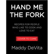 Hand Me the Fork Recipes for People Who Like to Cook and Love to Eat
