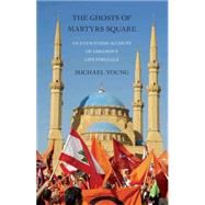 The Ghosts of Martyrs Square An Eyewitness Account of Lebanon's Life Struggle