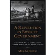 A Revolution in Favor of Government Origins of the U.S. Constitution and the Making of the American