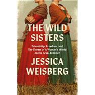 The Wild Sisters Friendship, Freedom, and the Dream of a Woman's World on the Texas Frontier