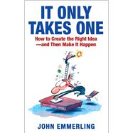 It Only Takes One How to Create the Right Idea--and Then Make It Happen