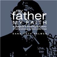 My Father, My Faith A Daughter's Inspiring True Story of Medical Advocacy and Loves Ability to
