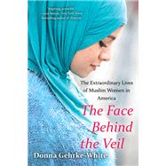The Face Behind the Veil The Extraordinary Lives of Muslim Women in America
