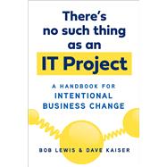 Theres No Such Thing as an IT Project A Handbook for Intentional Business Change