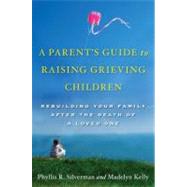 A Parent's Guide to Raising Grieving Children Rebuilding Your Family after the Death of a Loved One