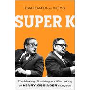 Super K The Making, Breaking, and Remaking of Henry Kissinger's Legacy