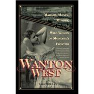 Wanton West : Madams, Money, Murder, And The Wild Women of Montana's Frontier