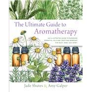 The Ultimate Guide to Aromatherapy An Illustrated guide to blending essential oils and crafting reme