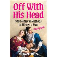 Off With His Head 100 Medieval Methods to Silence a Man (for good)