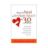 How to Heal a Broken Heart in 30 Days A Day-by-Day Guide to Saying Good-bye and Getting On With Your