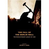 The Fall of the Berlin Wall The Revolutionary Legacy of 1989