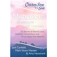 Chicken Soup for the Soul: Miraculous Messages from Heaven 101 Stories of Eternal Love, Powerful Con