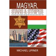 Magyar, Stars and Stripes : A journey from Hungary through the Holocaust and to New York